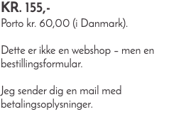 Kr. 155,- Porto kr. 60,00 (i Danmark). Dette er ikke en webshop – men en bestillingsformular. Jeg sender dig en mail med betalingsoplysninger.